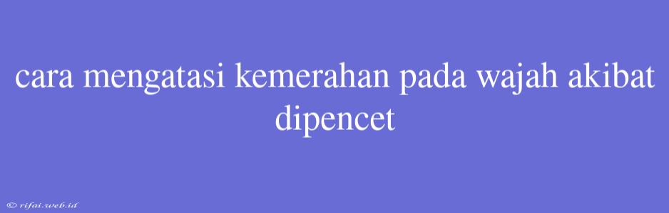 Cara Mengatasi Kemerahan Pada Wajah Akibat Dipencet