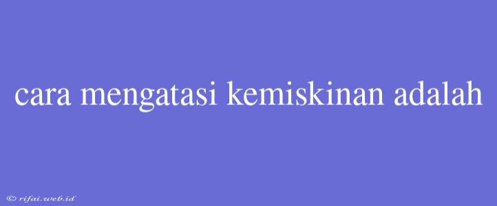 Cara Mengatasi Kemiskinan Adalah