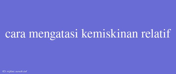 Cara Mengatasi Kemiskinan Relatif