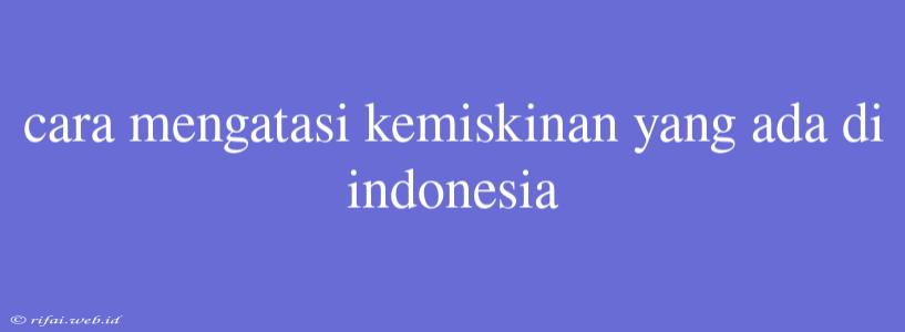 Cara Mengatasi Kemiskinan Yang Ada Di Indonesia