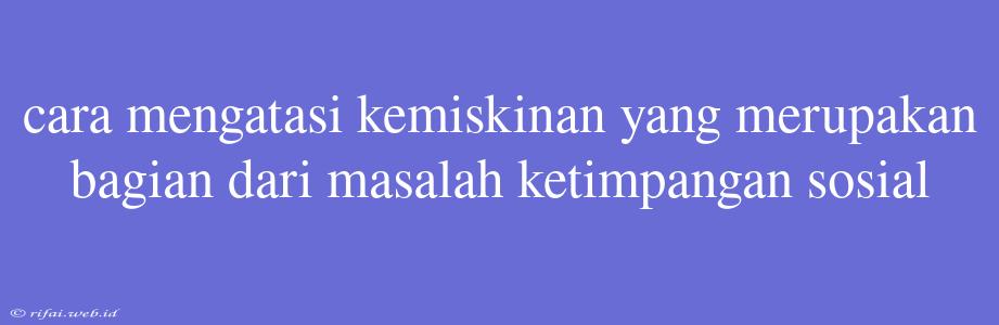 Cara Mengatasi Kemiskinan Yang Merupakan Bagian Dari Masalah Ketimpangan Sosial