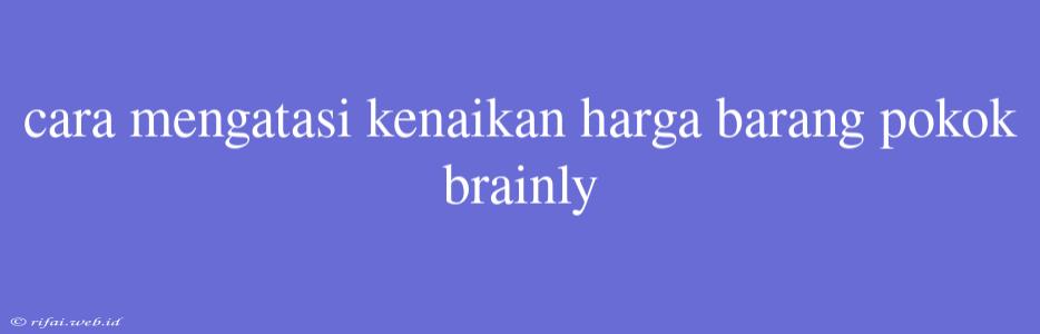 Cara Mengatasi Kenaikan Harga Barang Pokok Brainly