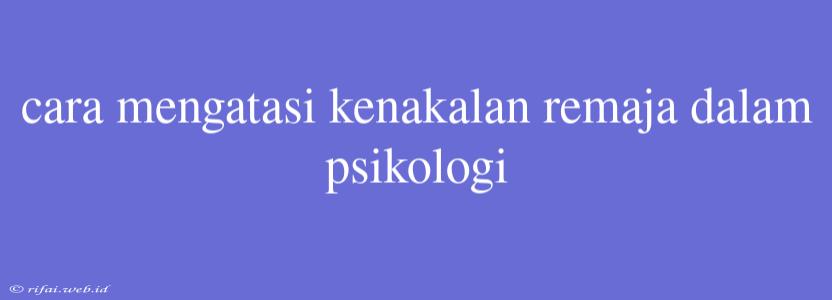 Cara Mengatasi Kenakalan Remaja Dalam Psikologi