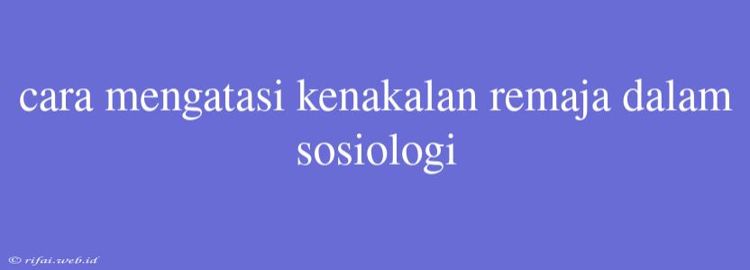 Cara Mengatasi Kenakalan Remaja Dalam Sosiologi