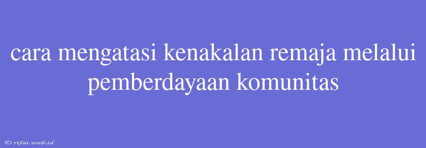 Cara Mengatasi Kenakalan Remaja Melalui Pemberdayaan Komunitas