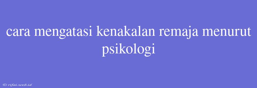 Cara Mengatasi Kenakalan Remaja Menurut Psikologi