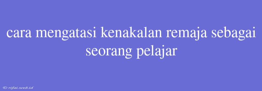 Cara Mengatasi Kenakalan Remaja Sebagai Seorang Pelajar