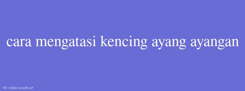 Cara Mengatasi Kencing Ayang Ayangan