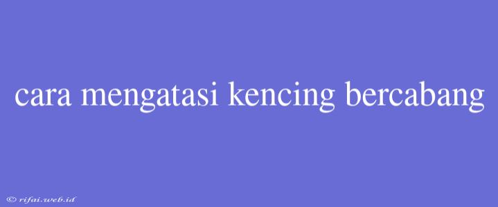 Cara Mengatasi Kencing Bercabang