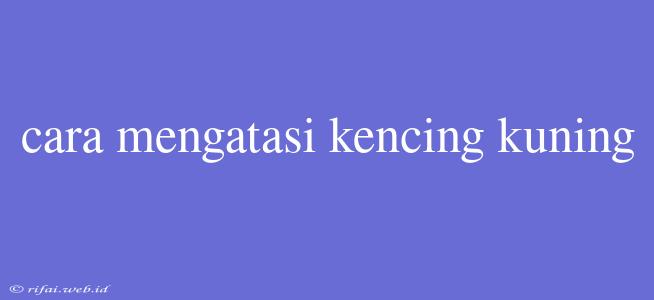 Cara Mengatasi Kencing Kuning