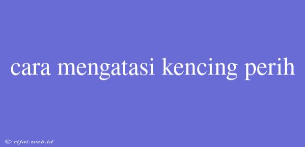 Cara Mengatasi Kencing Perih