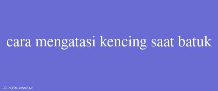 Cara Mengatasi Kencing Saat Batuk