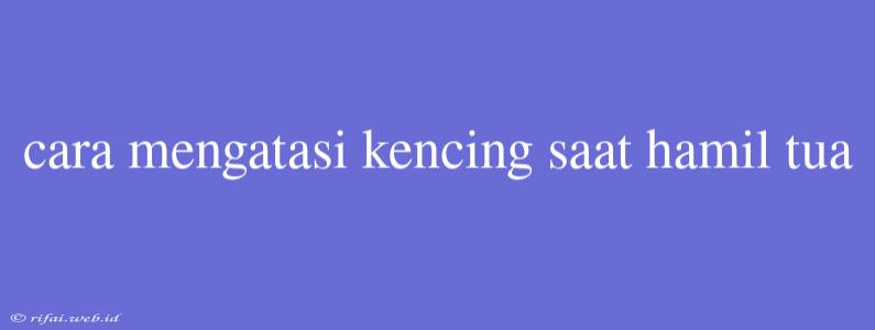 Cara Mengatasi Kencing Saat Hamil Tua