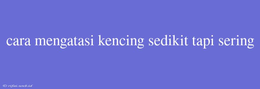 Cara Mengatasi Kencing Sedikit Tapi Sering