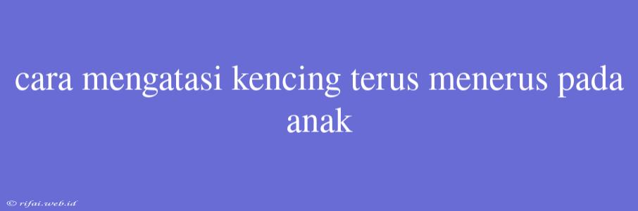 Cara Mengatasi Kencing Terus Menerus Pada Anak