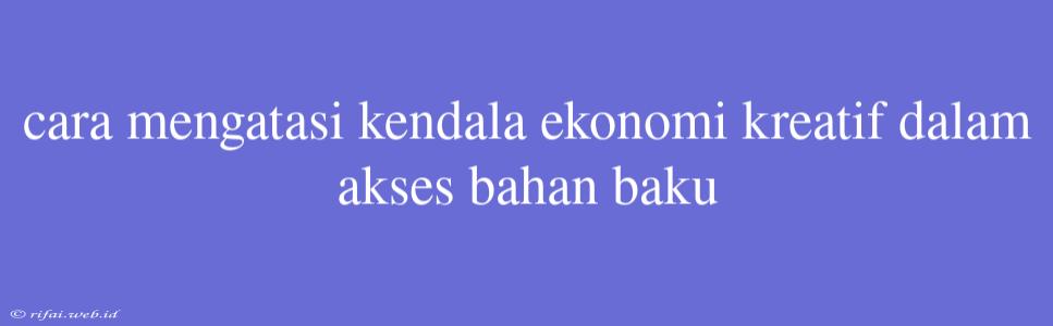 Cara Mengatasi Kendala Ekonomi Kreatif Dalam Akses Bahan Baku