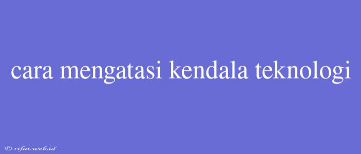 Cara Mengatasi Kendala Teknologi