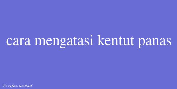 Cara Mengatasi Kentut Panas