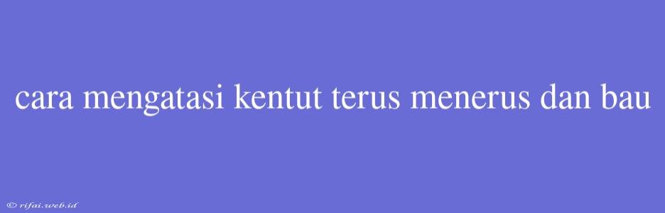 Cara Mengatasi Kentut Terus Menerus Dan Bau