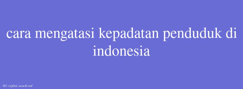 Cara Mengatasi Kepadatan Penduduk Di Indonesia