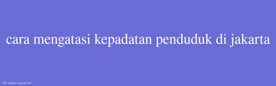 Cara Mengatasi Kepadatan Penduduk Di Jakarta