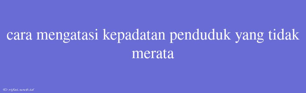 Cara Mengatasi Kepadatan Penduduk Yang Tidak Merata