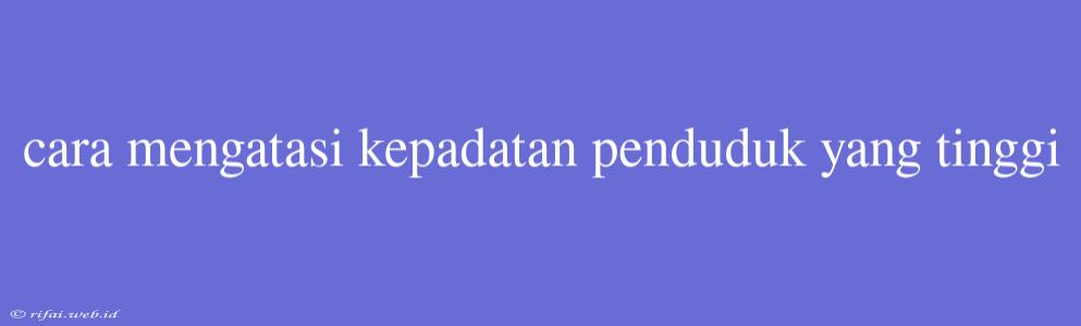 Cara Mengatasi Kepadatan Penduduk Yang Tinggi