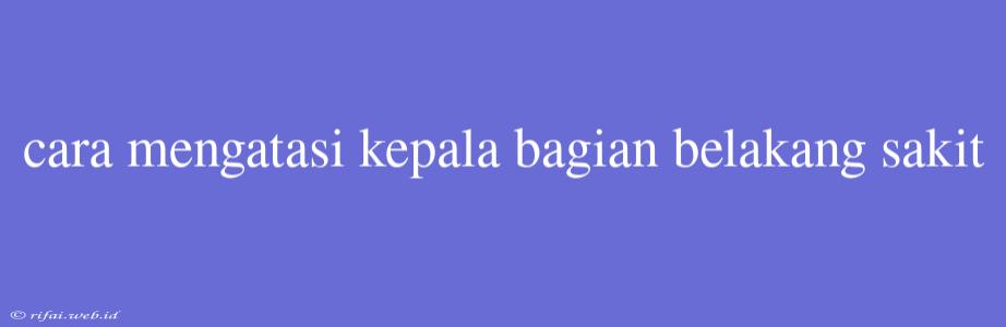 Cara Mengatasi Kepala Bagian Belakang Sakit