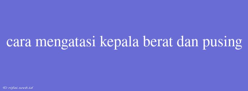 Cara Mengatasi Kepala Berat Dan Pusing