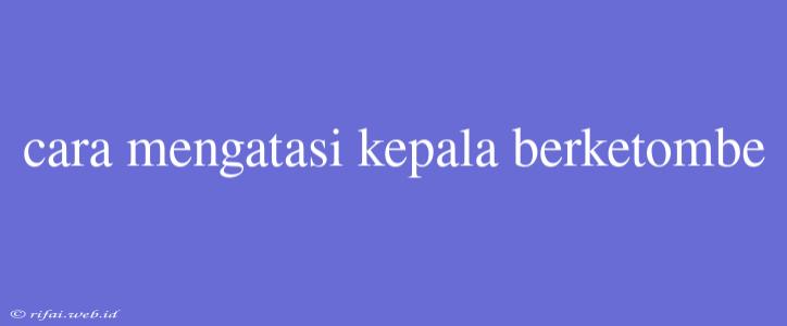 Cara Mengatasi Kepala Berketombe