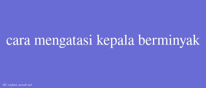 Cara Mengatasi Kepala Berminyak