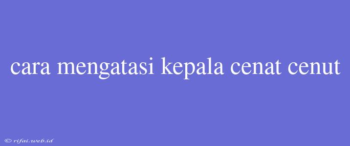 Cara Mengatasi Kepala Cenat Cenut