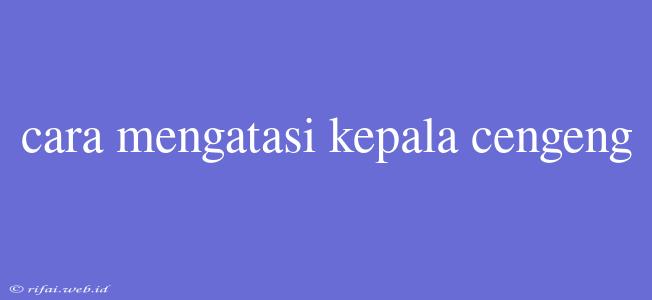 Cara Mengatasi Kepala Cengeng