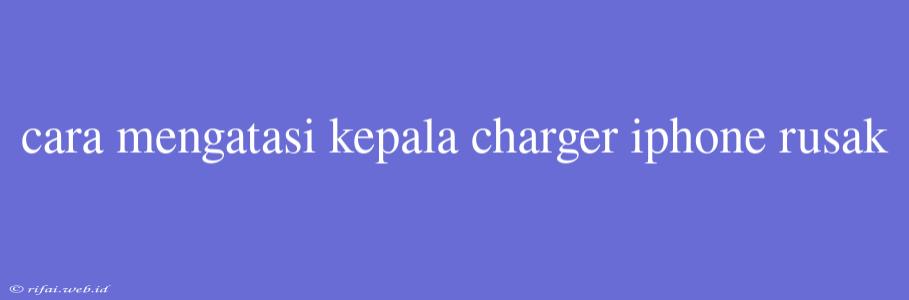 Cara Mengatasi Kepala Charger Iphone Rusak