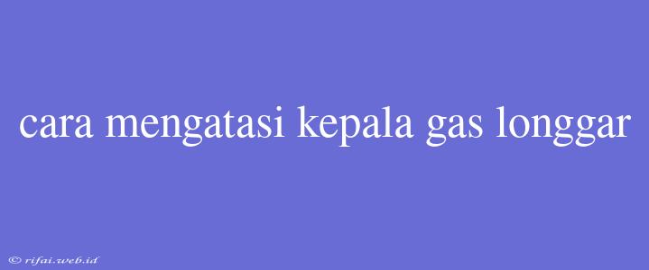 Cara Mengatasi Kepala Gas Longgar