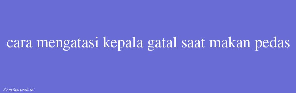 Cara Mengatasi Kepala Gatal Saat Makan Pedas