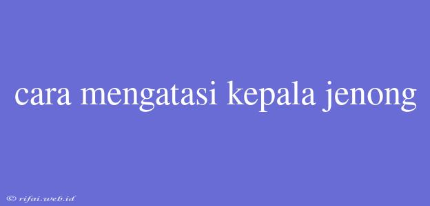 Cara Mengatasi Kepala Jenong