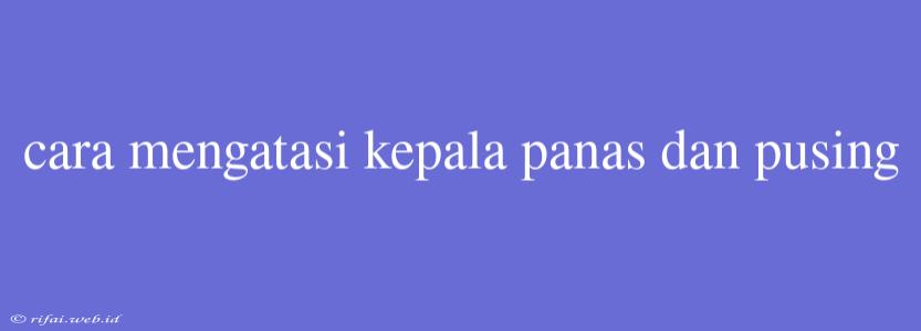 Cara Mengatasi Kepala Panas Dan Pusing