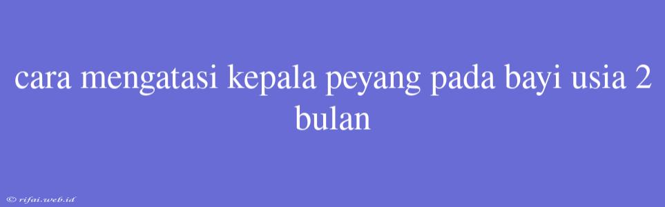 Cara Mengatasi Kepala Peyang Pada Bayi Usia 2 Bulan