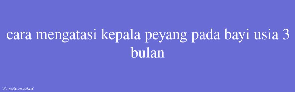 Cara Mengatasi Kepala Peyang Pada Bayi Usia 3 Bulan