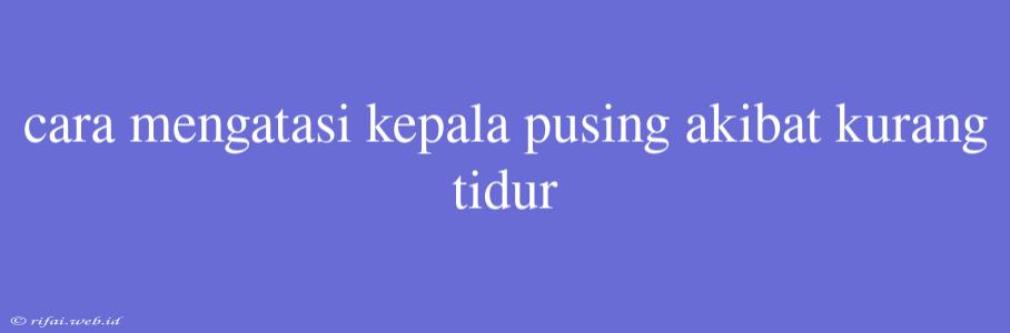 Cara Mengatasi Kepala Pusing Akibat Kurang Tidur