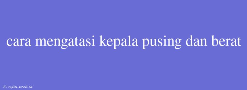 Cara Mengatasi Kepala Pusing Dan Berat