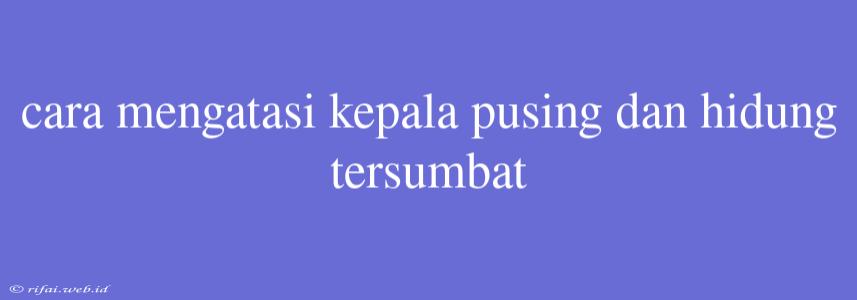 Cara Mengatasi Kepala Pusing Dan Hidung Tersumbat