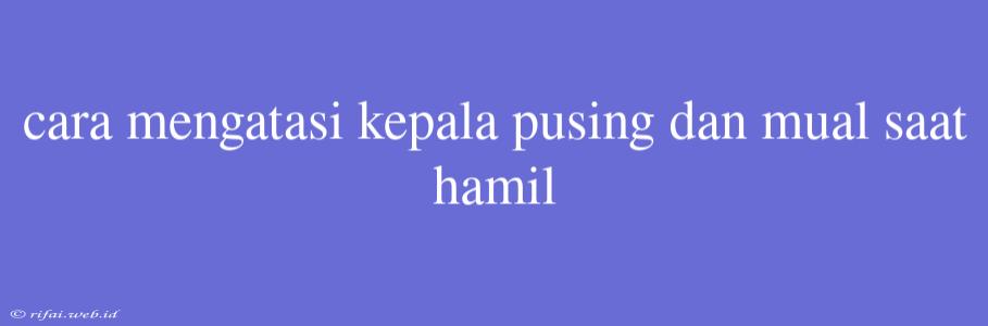 Cara Mengatasi Kepala Pusing Dan Mual Saat Hamil