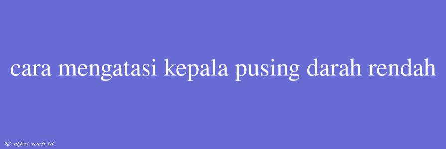 Cara Mengatasi Kepala Pusing Darah Rendah