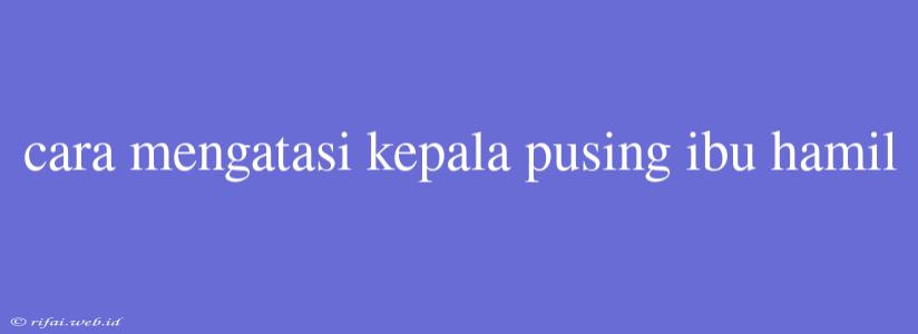 Cara Mengatasi Kepala Pusing Ibu Hamil