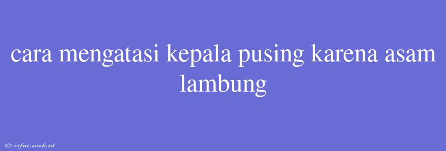 Cara Mengatasi Kepala Pusing Karena Asam Lambung