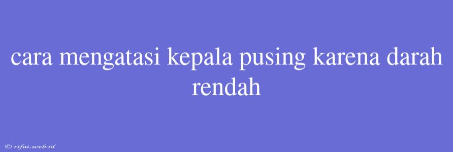 Cara Mengatasi Kepala Pusing Karena Darah Rendah