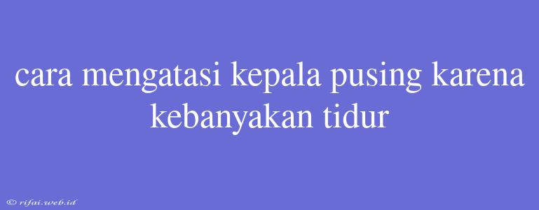 Cara Mengatasi Kepala Pusing Karena Kebanyakan Tidur