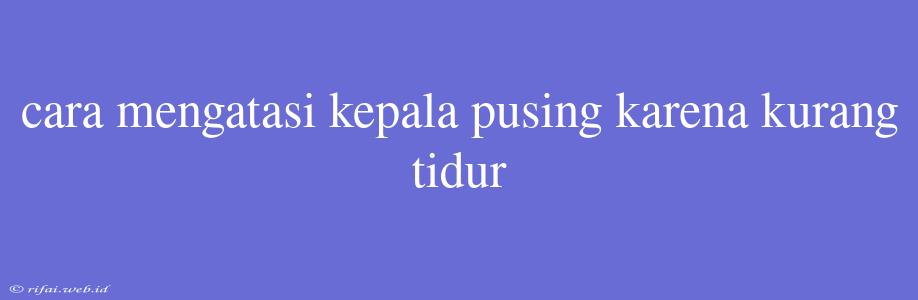 Cara Mengatasi Kepala Pusing Karena Kurang Tidur